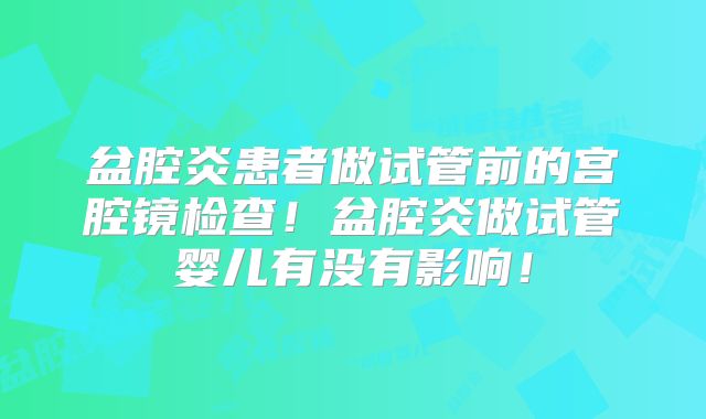 盆腔炎患者做试管前的宫腔镜检查！盆腔炎做试管婴儿有没有影响！
