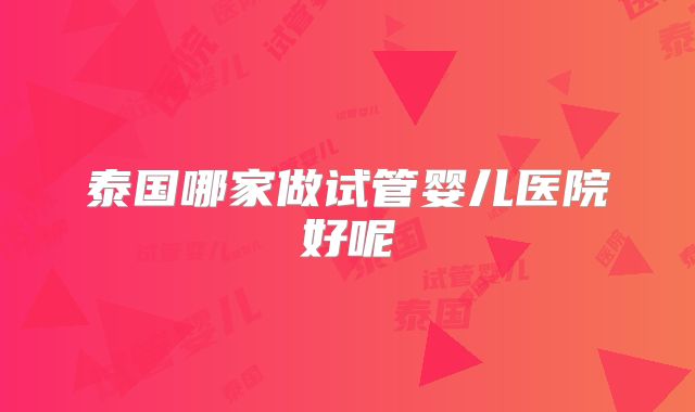 泰国哪家做试管婴儿医院好呢