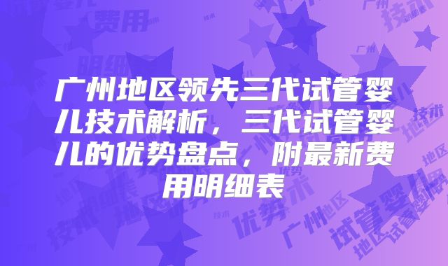 广州地区领先三代试管婴儿技术解析，三代试管婴儿的优势盘点，附最新费用明细表