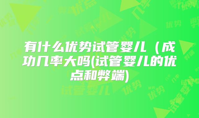 有什么优势试管婴儿（成功几率大吗(试管婴儿的优点和弊端)