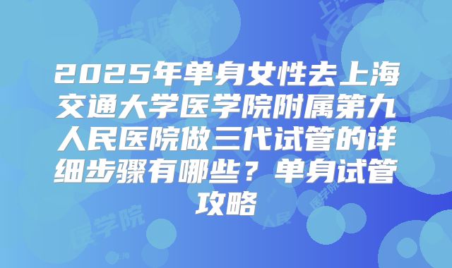 2025年单身女性去上海交通大学医学院附属第九人民医院做三代试管的详细步骤有哪些?单身试管攻略