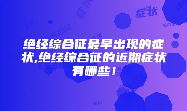 绝经综合征最早出现的症状,绝经综合征的近期症状有哪些！