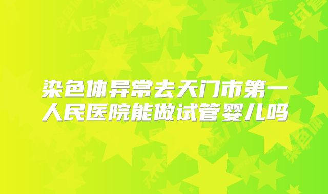 染色体异常去天门市第一人民医院能做试管婴儿吗