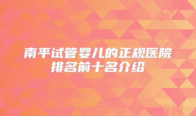 南平试管婴儿的正规医院排名前十名介绍