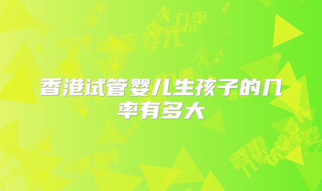 香港试管婴儿生孩子的几率有多大