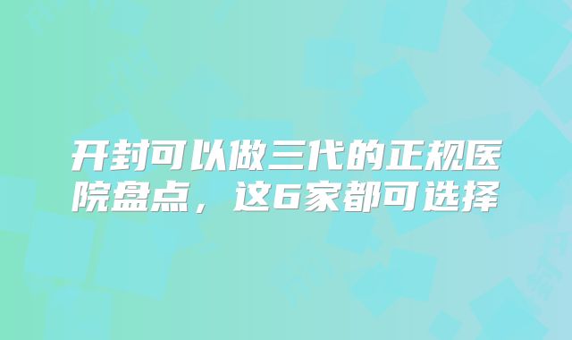 开封可以做三代的正规医院盘点,这6家都可选择