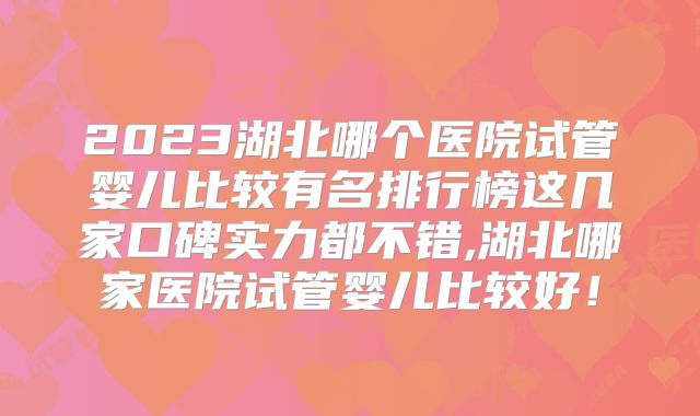 2023湖北哪个医院试管婴儿比较有名排行榜这几家口碑实力都不错,湖北哪家医院试管婴儿比较好!