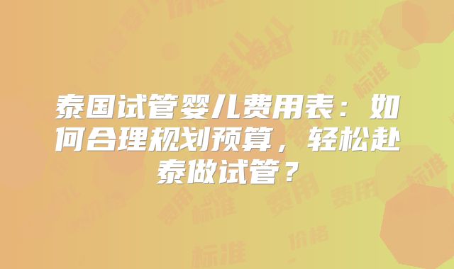泰国试管婴儿费用表：如何合理规划预算，轻松赴泰做试管？