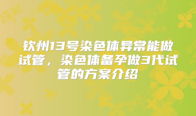 钦州13号染色体异常能做试管,染色体备孕做3代试管的方案介绍