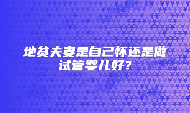 地贫夫妻是自己怀还是做试管婴儿好?
