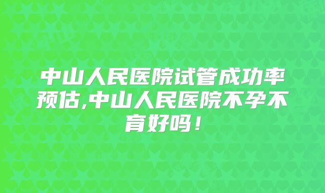 中山人民医院试管成功率预估,中山人民医院不孕不育好吗!