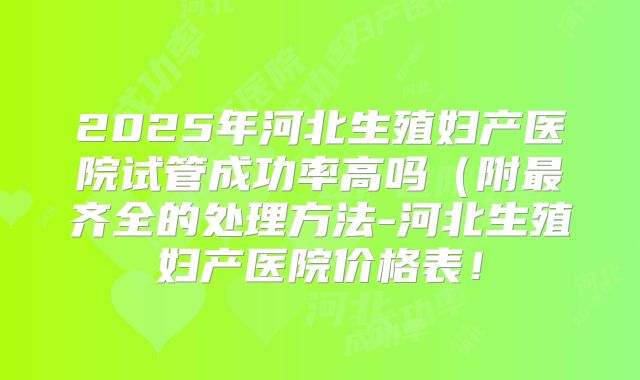 2025年河北生殖妇产医院试管成功率高吗（附最齐全的处理方法-河北生殖妇产医院价格表！