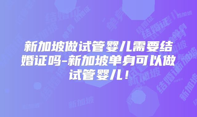 新加坡做试管婴儿需要结婚证吗-新加坡单身可以做试管婴儿！