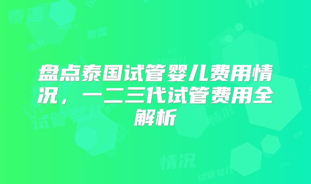 盘点泰国试管婴儿费用情况,一二三代试管费用全解析