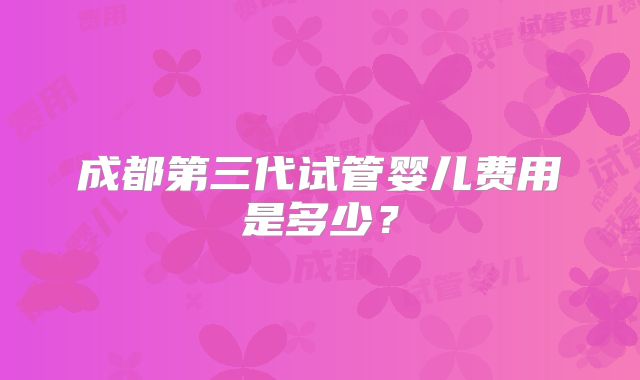 成都第三代试管婴儿费用是多少？
