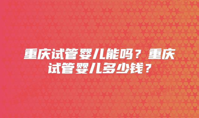 重庆试管婴儿能吗？重庆试管婴儿多少钱？