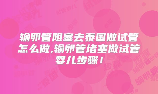 输卵管阻塞去泰国做试管怎么做,输卵管堵塞做试管婴儿步骤！
