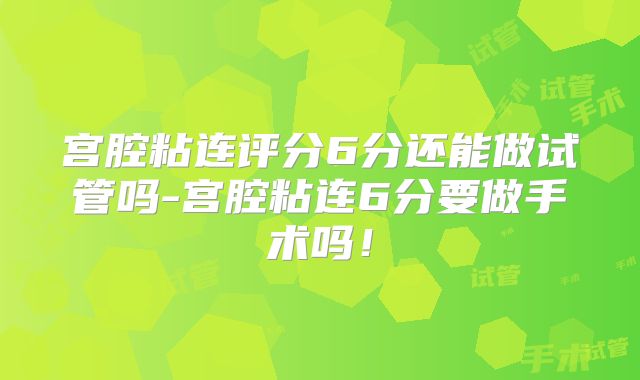 宫腔粘连评分6分还能做试管吗-宫腔粘连6分要做手术吗!