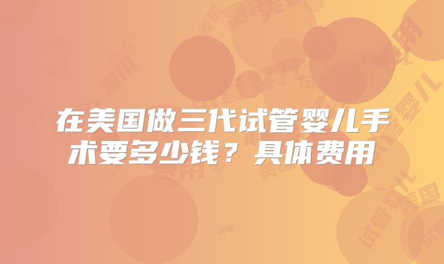 在美国做三代试管婴儿手术要多少钱？具体费用