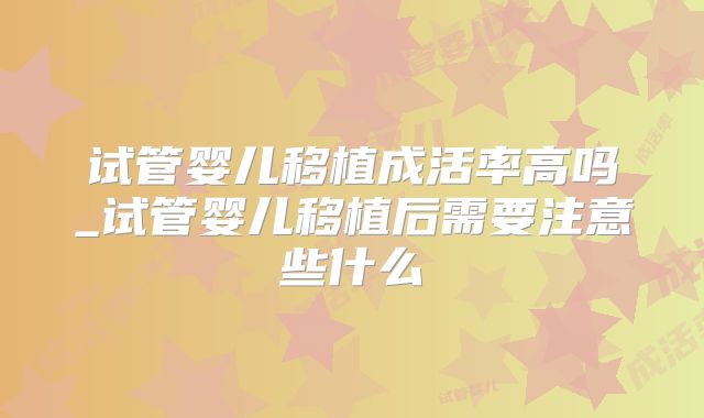 试管婴儿移植成活率高吗_试管婴儿移植后需要注意些什么