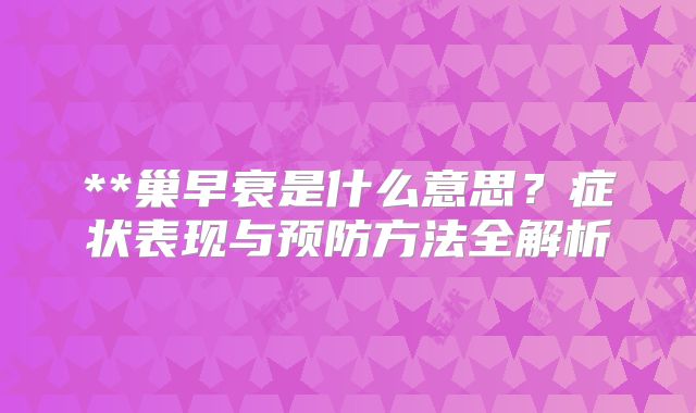 **巢早衰是什么意思？症状表现与预防方法全解析