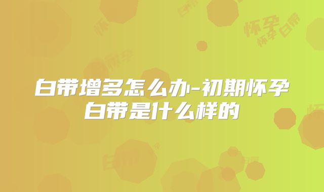 白带增多怎么办-初期怀孕白带是什么样的