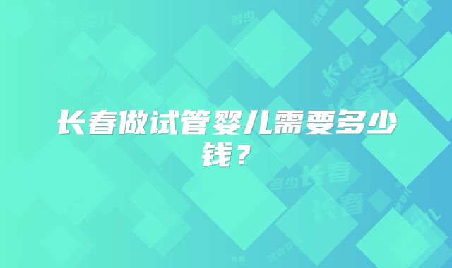 长春做试管婴儿需要多少钱？