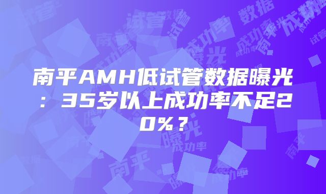 南平AMH低试管数据曝光：35岁以上成功率不足20%？