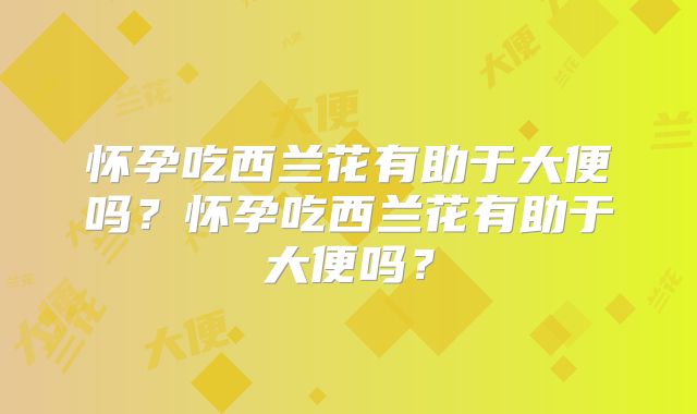 怀孕吃西兰花有助于大便吗?怀孕吃西兰花有助于大便吗?