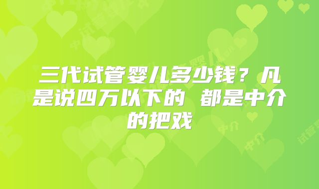 三代试管婴儿多少钱？凡是说四万以下的 都是中介的把戏