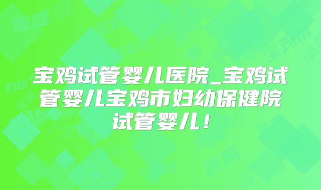 宝鸡试管婴儿医院_宝鸡试管婴儿宝鸡市妇幼保健院试管婴儿！