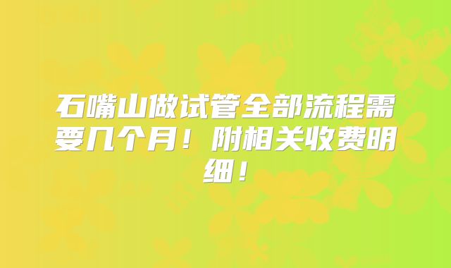 石嘴山做试管全部流程需要几个月!附相关收费明细!