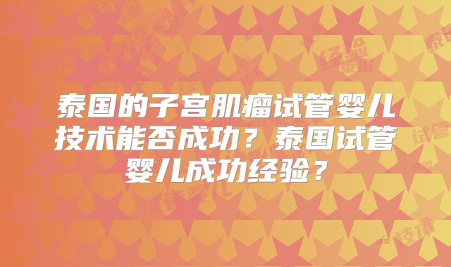 泰国的子宫肌瘤试管婴儿技术能否成功？泰国试管婴儿成功经验？