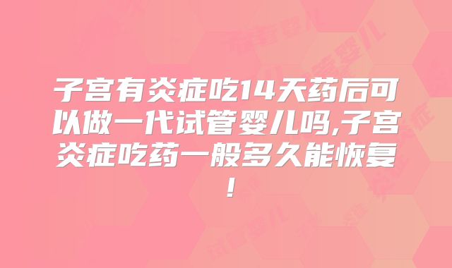 子宫有炎症吃14天药后可以做一代试管婴儿吗,子宫炎症吃药一般多久能恢复！