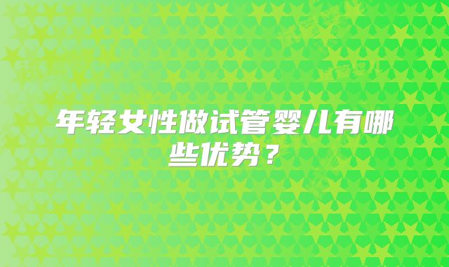 年轻女性做试管婴儿有哪些优势？