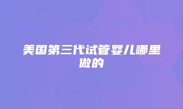 美国第三代试管婴儿哪里做的