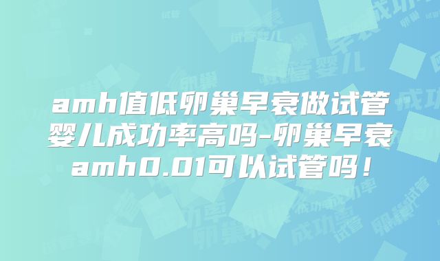 amh值低卵巢早衰做试管婴儿成功率高吗-卵巢早衰amh0.01可以试管吗！