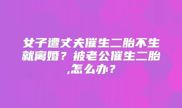 女子遭丈夫催生二胎不生就离婚?被老公催生二胎,怎么办?