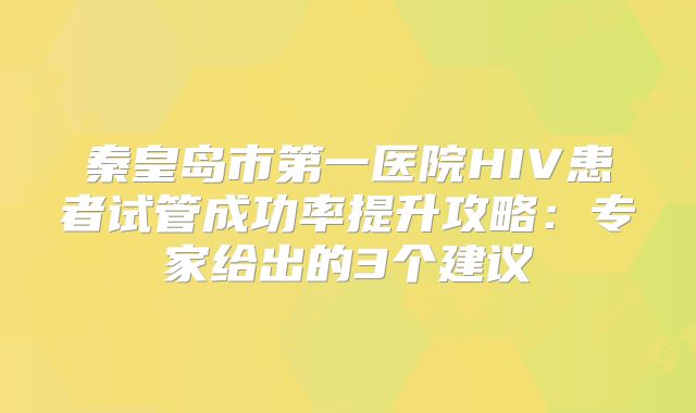 秦皇岛市第一医院HIV患者试管成功率提升攻略：专家给出的3个建议