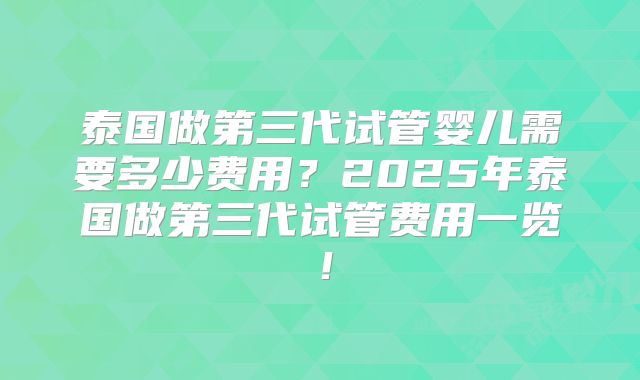 泰国做第三代试管婴儿需要多少费用？2025年泰国做第三代试管费用一览！