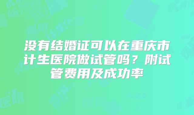 没有结婚证可以在重庆市计生医院做试管吗？附试管费用及成功率