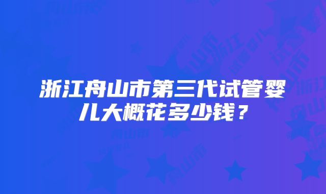 浙江舟山市第三代试管婴儿大概花多少钱？