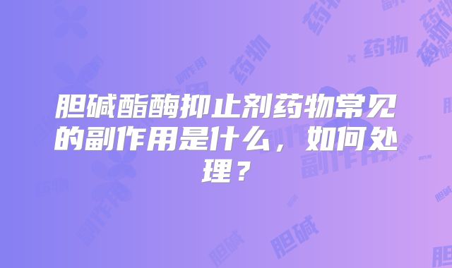胆碱酯酶抑止剂药物常见的副作用是什么,如何处理?