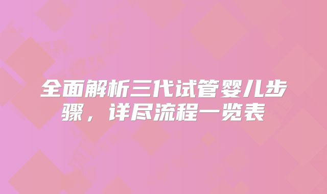全面解析三代试管婴儿步骤,详尽流程一览表
