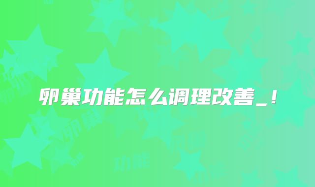 卵巢功能怎么调理改善_！
