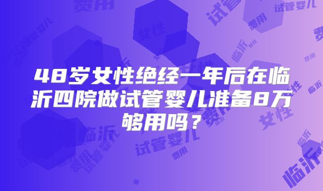 48岁女性绝经一年后在临沂四院做试管婴儿准备8万够用吗？
