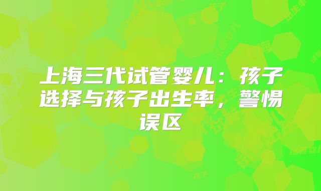 上海三代试管婴儿:孩子选择与孩子出生率,警惕误区