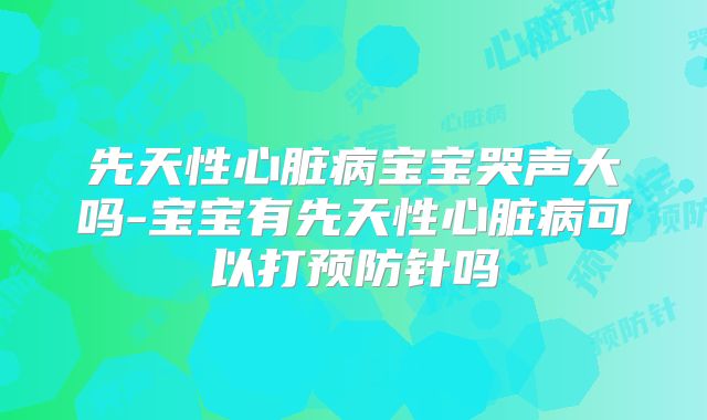 先天性心脏病宝宝哭声大吗-宝宝有先天性心脏病可以打预防针吗