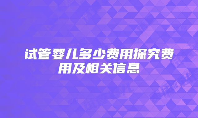 试管婴儿多少费用探究费用及相关信息