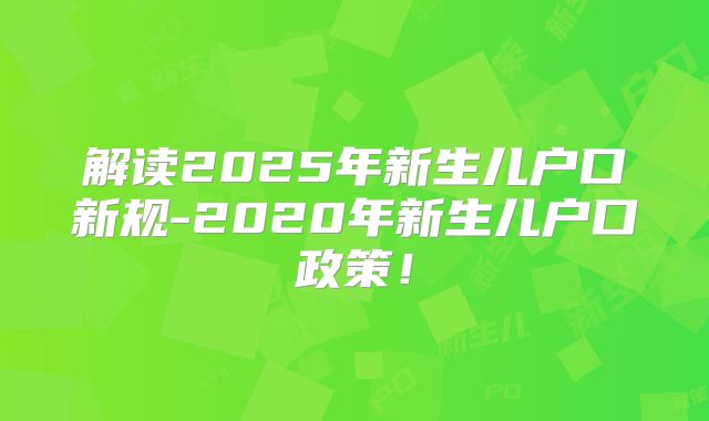 解读2025年新生儿户口新规-2020年新生儿户口政策！